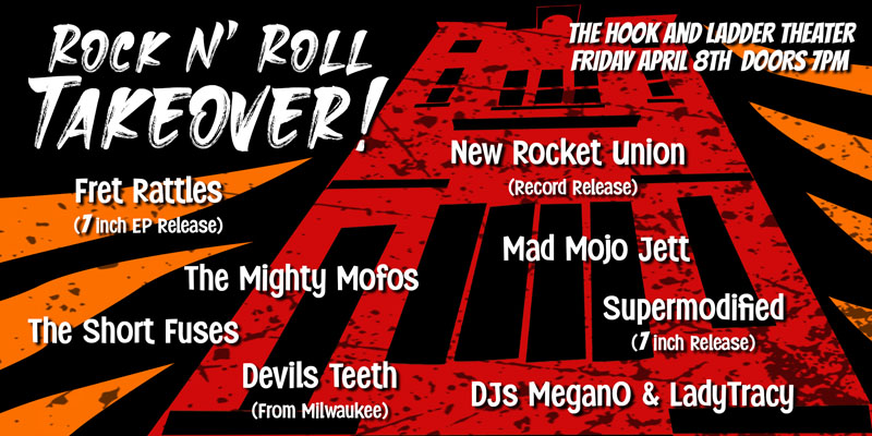 Rock N' Roll Takeover! Fret Rattles New Rocket Union The Mighty Mofos The Short Fuses Mad Mojo Jett Devil's Teeth Supermodified DJ MEGANO LadyTracy of DJRTM Friday, April 8 The Hook and Ladder Theater + The Mission Room