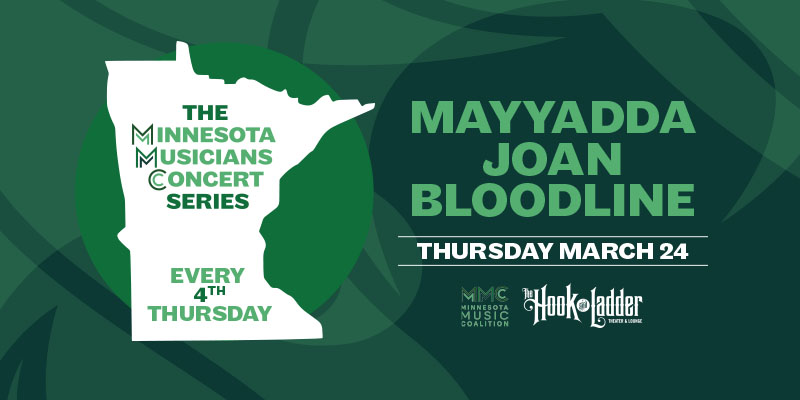 The Minnesota Musicians Concert Series Every 4th Thursday Thursday, March 24 Mayyadda, Joan, & Bloodline The Hook and Ladder Theater