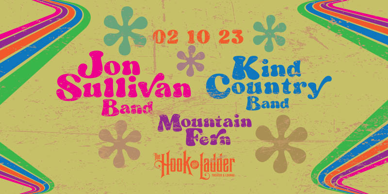 Jon Sullivan Band / Kind Country Band with guest Mountain Fern Friday, February 10 The Hook and Ladder Theater Doors 8:00pm :: Music 8:30pm :: 21+ General Admission * $18 EARLY / $22 ADV / $25 DOS * Does not include fees NO REFUNDS