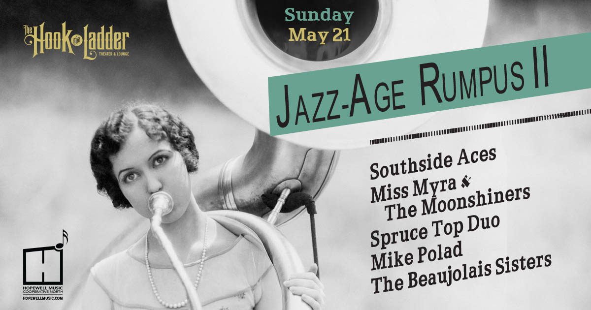 Jazz Age Rumpus w/ Miss Myra & The Moonshiners, Southside Aces, and more! Sunday, May 21 The Hook and Ladder Theater Doors 3:30pm :: Music 4:00pm :: 21+ General Admission * $15 EARLY / $20 ADV / $25 DOS * Does not include fees NO REFUNDS