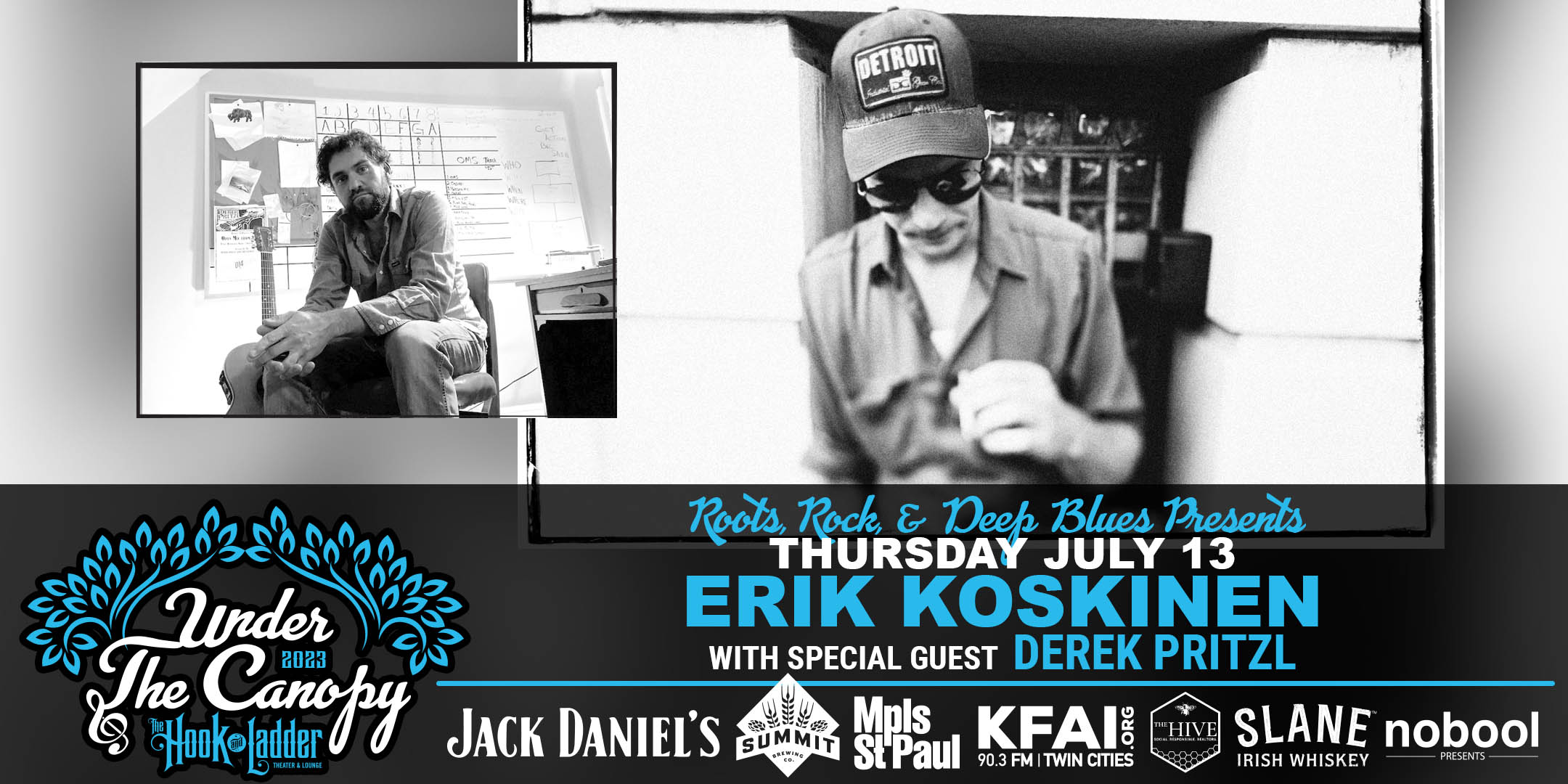 Roots, Rock, & Deep Blues Presents Erik Koskinen with special guest Derek Pritzl Thursday, July 13, 2023 Under The Canopy at The Hook and Ladder Theater "An Urban Outdoor Summer Concert Series" Doors 6:00pm :: Music 7:00pm :: 21+ Reserved Seats: $30 GA: $20 ADV / $25 DOS * Does Not Include Fees