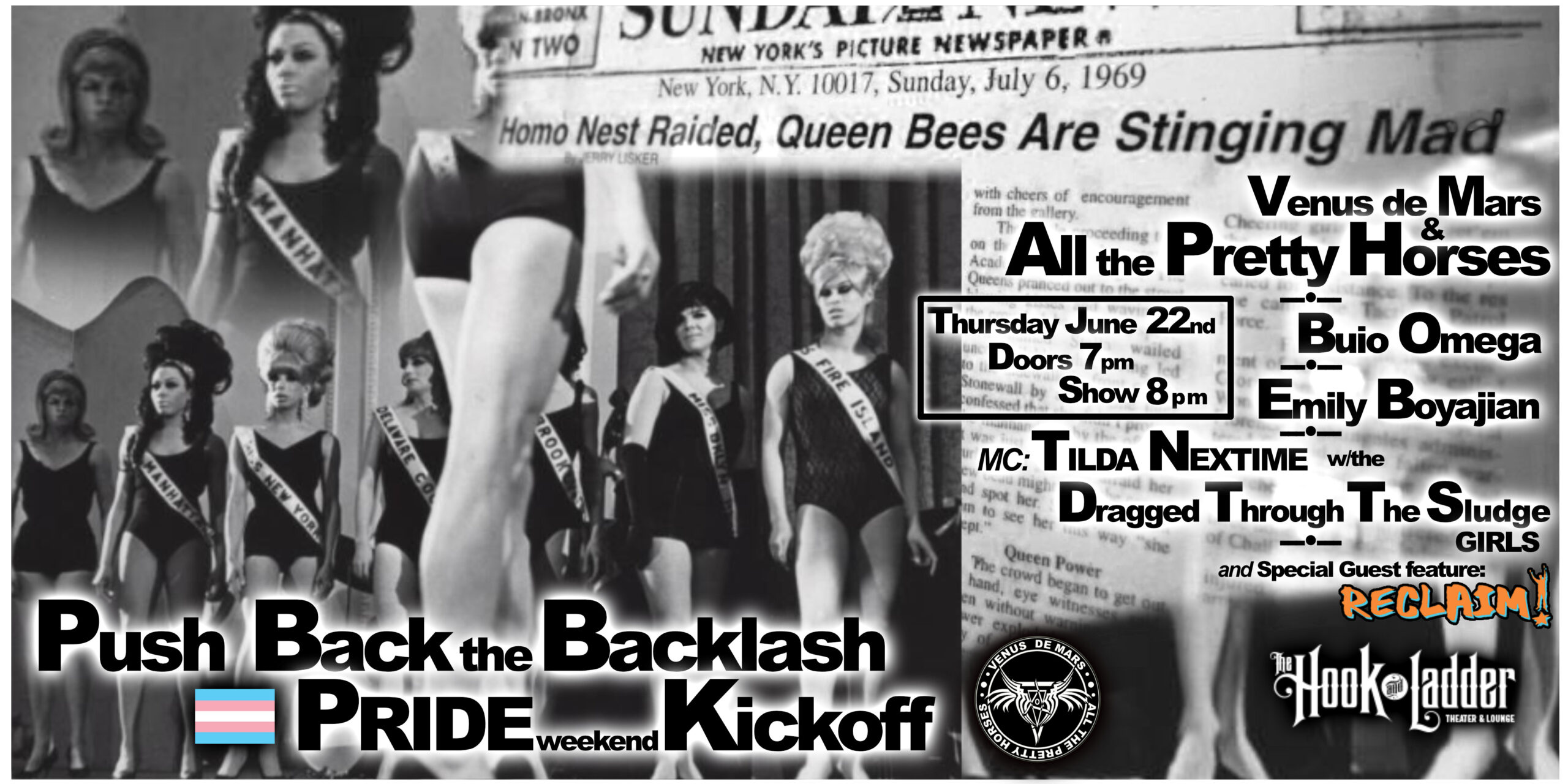 ‘Push Back the Backlash’ with Venus DeMars & ATPH, BUIO OMEGA, Emily Boyajian, & Tilda Nextime & The Dragged Through the Sludge Girls Celebrate Pride at The Hook with an evening of Drag, Dancing, and ROCK presented by RECLAIM! Thursday June 22 The Hook and Ladder Theater Doors 7:00pm :: Music 7:30pm :: 21+ General Admission*: $15 ADV / $25 DOS *Does not include fees NO REFUNDS