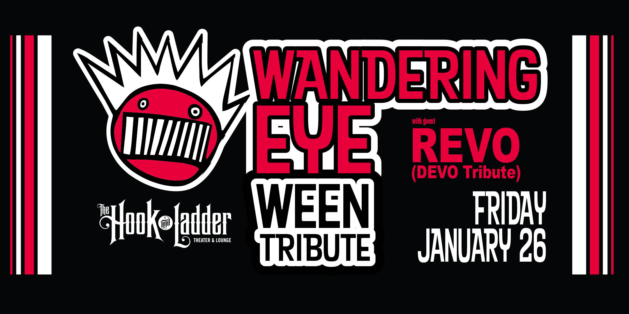 Wandering Eye (WEEN Tribute) with REVO (DEVO Tribute) Friday, September 29 Friday, January 26 - **NEW DATE** The Hook and Ladder Theater Doors 7:30pm :: Music 8:00pm :: 21+ $15 ADV / $20 DOS