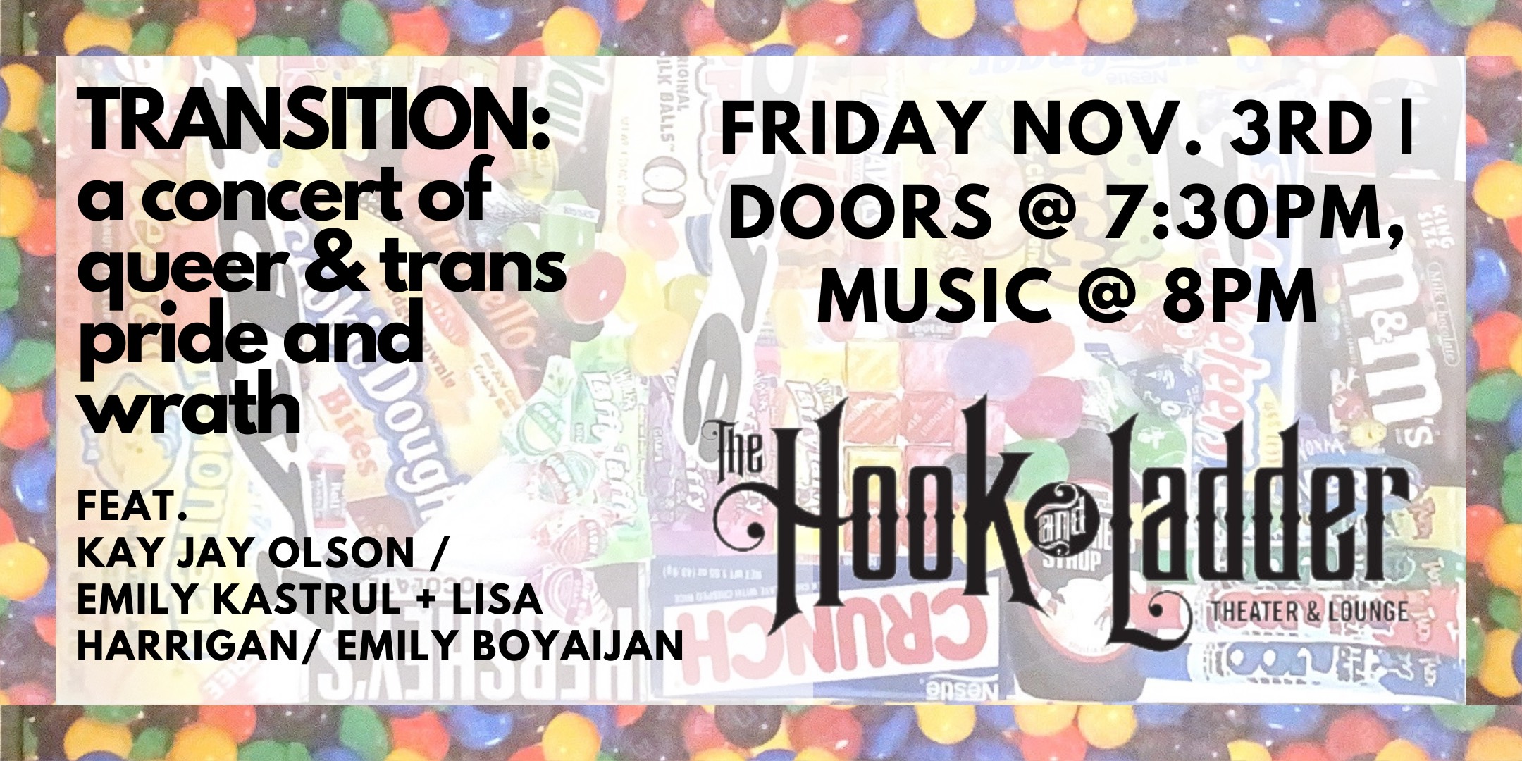 “Transition”: A concert of queer and trans Pride and Wrath with Emily Boyajian, Emily Kastrul (Sister Species, Lisa Harrigan (Blue Tree Music Ed), and Kay Jay Olson. Friday, November 3 The Mission Room at Hook and Ladder Theater Doors 7:30pm :: Show 8:00pm :: 21+ General Admission*: $10 ADV/ $15 DOS