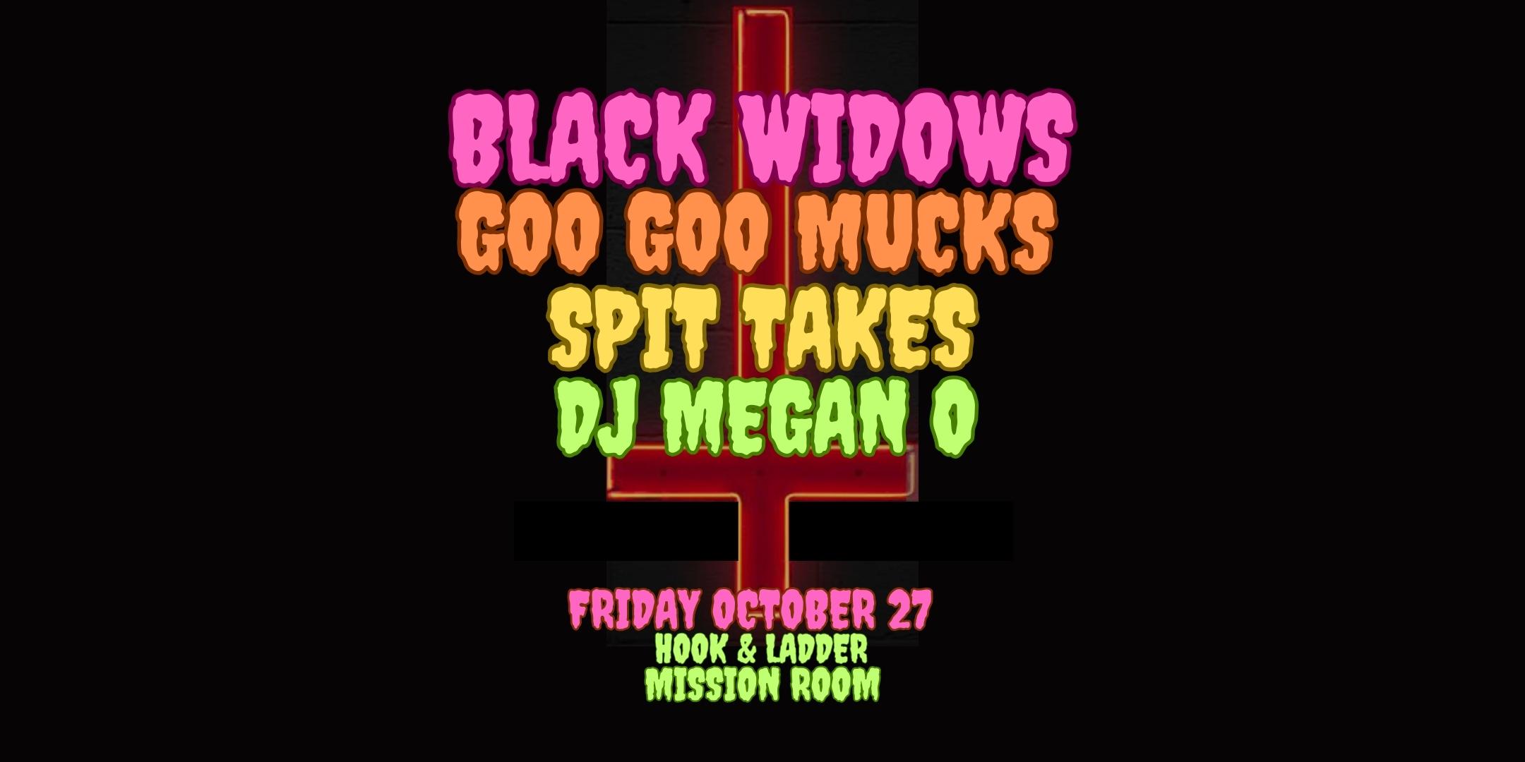 Black Widows Goo Goo Mucks Spit Takes + DJ Megan O spinning vinyl Friday, October 27 The Hook and Ladder Theater Doors 9:00pm :: Music 9:30pm :: 21+ $10 ADV / $15 DOS