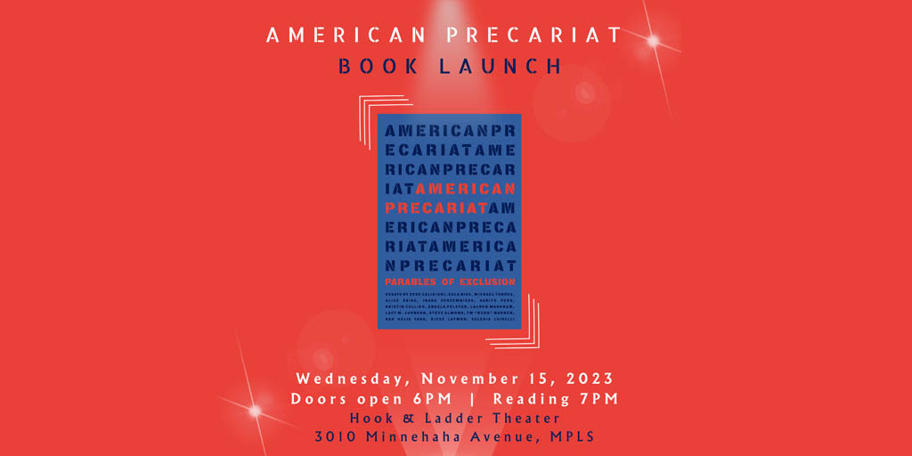American Precariat Book Launch Please join us for the book launch of American Precariat: Parables of Exclusion. Wednesday, November 15, 2023 The Hook and Ladder Theater Doors 6:00 PM | Reading 7:00 PM