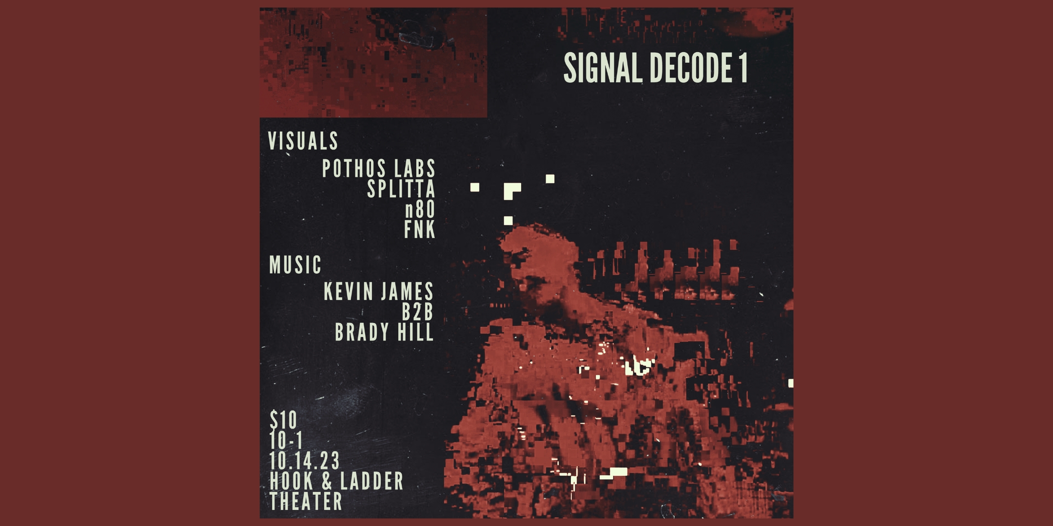Signal Decode 1 Dance Party Saturday, October 14 The Hook and Ladder Theater Doors 10:00pm :: Music 10:00pm :: 21+ $5 ADV / $10 DOS Tickets On-Sale Now