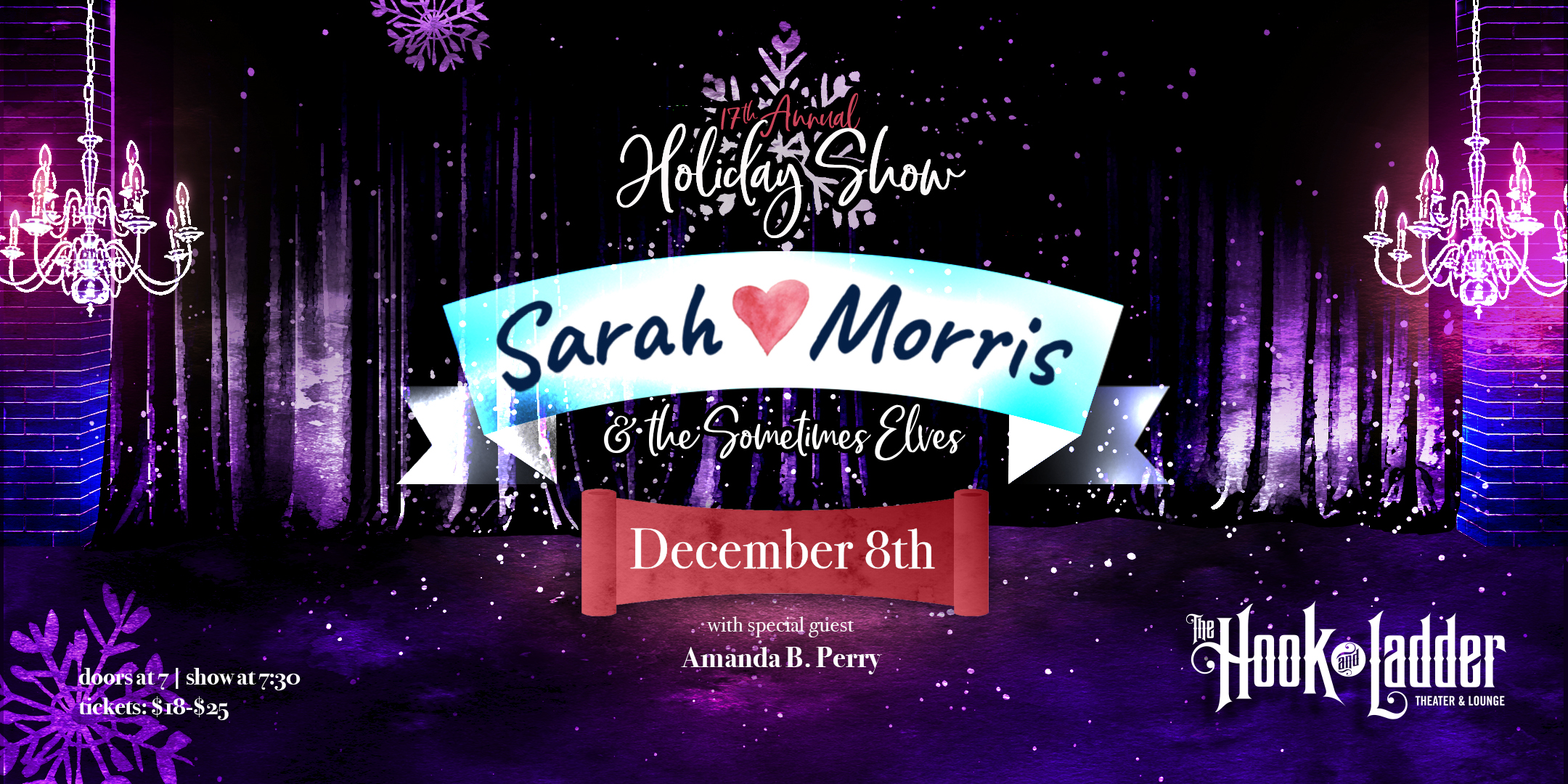 17th Annual Holiday Show Sarah Morris & The Sometimes Elves with guest Amanda B. Perry Friday, December 8 The Hook and Ladder Theater Doors 7:00pm :: Music 7:30pm :: 21+ (Under 21 with Parent or Guardian) Reserved Seat: $25 Standing Room Only: $18 ADV / $25 DOS