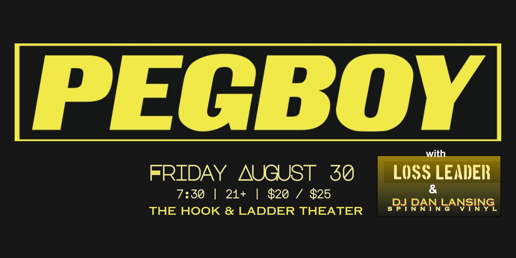 Pegboy with Loss Leader + DJ Dan Lansing Spinning Vinyl Friday, August 30 The Hook and Ladder Theater Doors 7:30pm :: Music 7:30pm :: 21+ $20 ADV / $25 DOS General Admission * Does not include fees