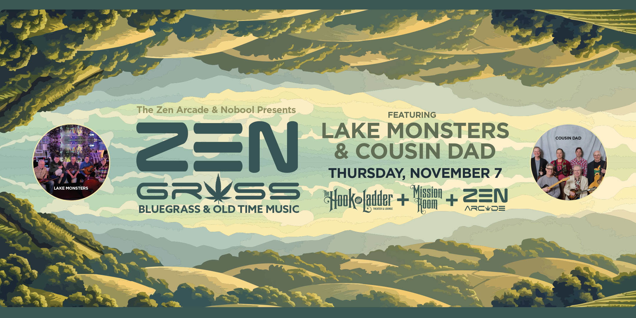 The Zen Arcade & Nobool Presents ZEN GRASS featuring The Lake Monsters & Cousin Dad A night of zenfully exciting bluegrass and old time music! Thursday, November 7 Mission Room at The Hook Doors 7:00pm :: Music 7:30pm :: 21+ General Admission: $12 ADV / $18 DOS