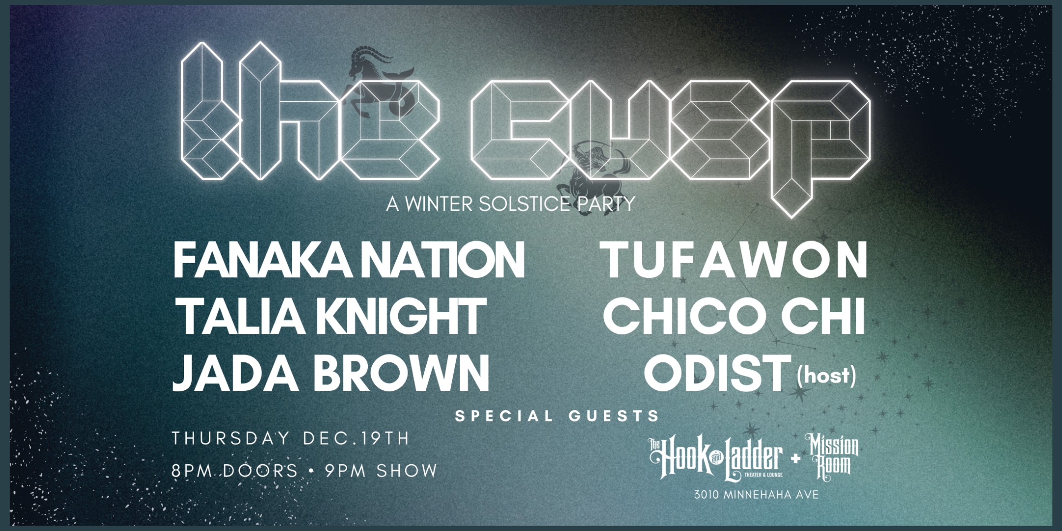 The Cusp :: A Winter Solstice Party Fanka Nation Tufawon TaliaKnight Chico Chi Jada Brown Odist (Host) Thursday December 19 The Mission Room at The Hook and Ladder Theater Doors 8:00pm :: Music 9:00pm :: 21+ General Admission $10 ADV / $15 DOS TICKETS ON SALE NOW