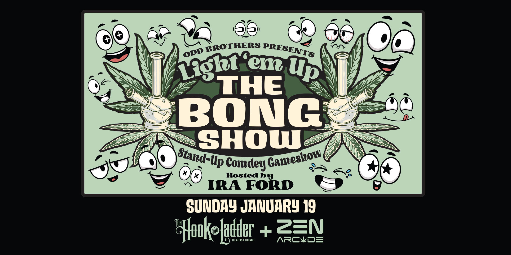 Odd Brothers Presents Light 'em Up The BONG SHOW 3.0 Hosted by Ira Ford Sunday, January 19 The Hook and Ladder Theater 7pm Doors (Social Smoke Hour) :: 8pm Show :: 21+ $15 ADV (Box-Office) / $17.32 ADV (Online) / $20 DOOR