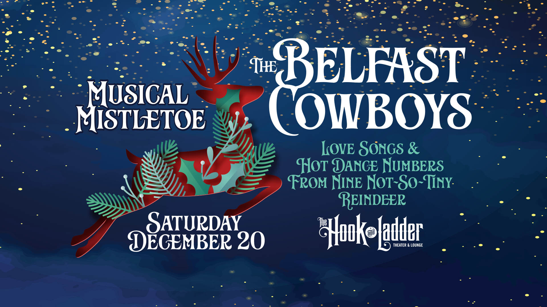 The Belfast Cowboys - Musical Mistletoe! Love Songs & Hot Dance Numbers From Nine Not-So-Tiny Reindeer Saturday, December 20, 2025 at The Hook and Ladder Theater Doors 7:00 pm / Music 7:30 pm / 21+ GA: $22 Box-Office / $25.05 Online / $27 Door